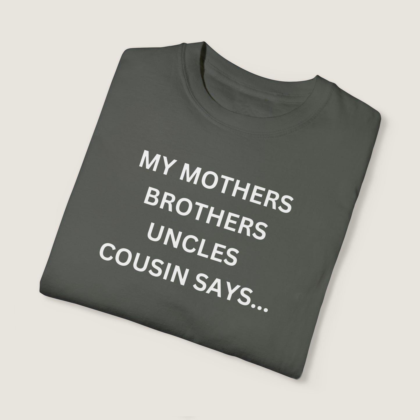 MY MOTHERS BROTHERS UNCLES COUSIN SAYS... (Comfort Colors, 100% ring-spun cotton)