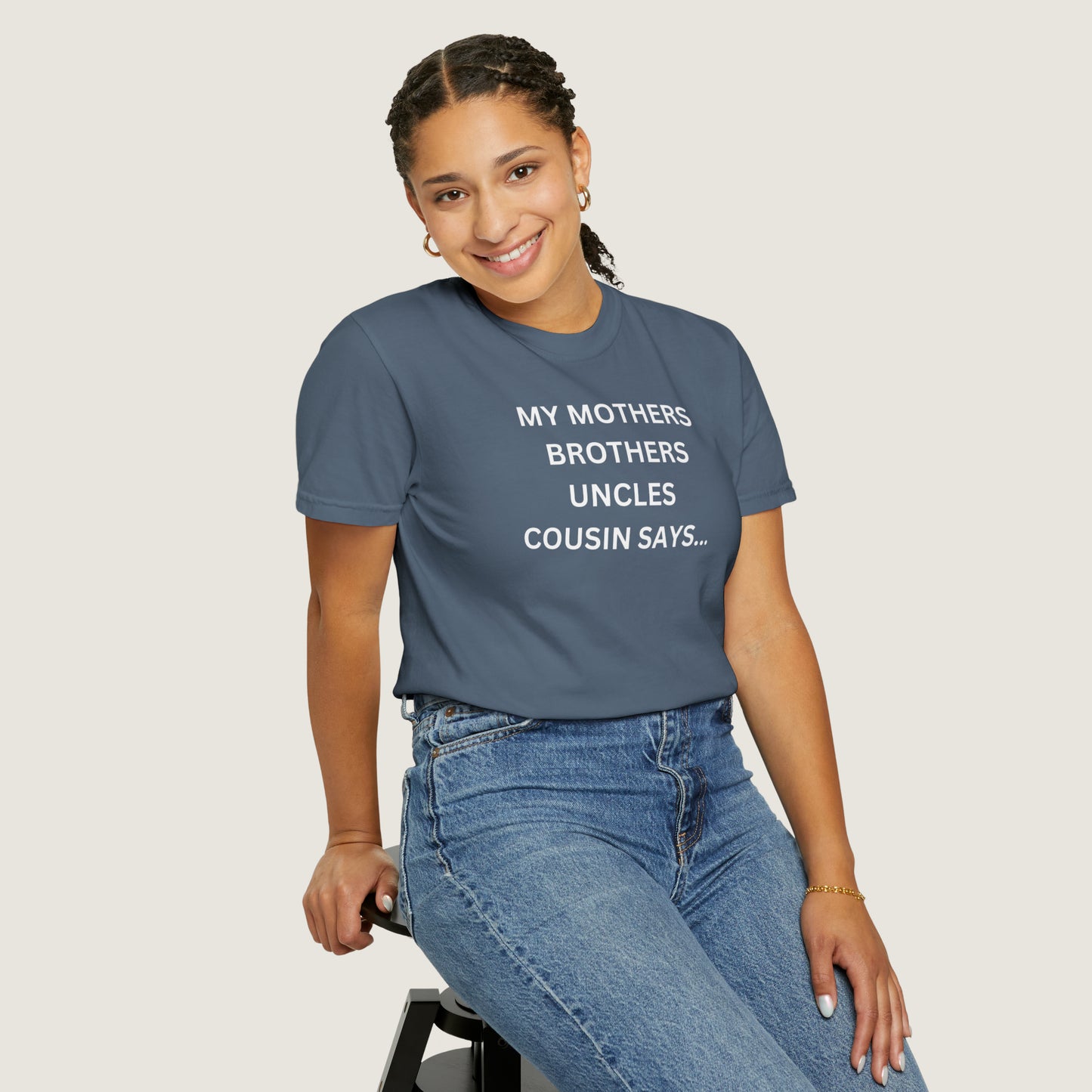MY MOTHERS BROTHERS UNCLES COUSIN SAYS... (Comfort Colors, 100% ring-spun cotton)