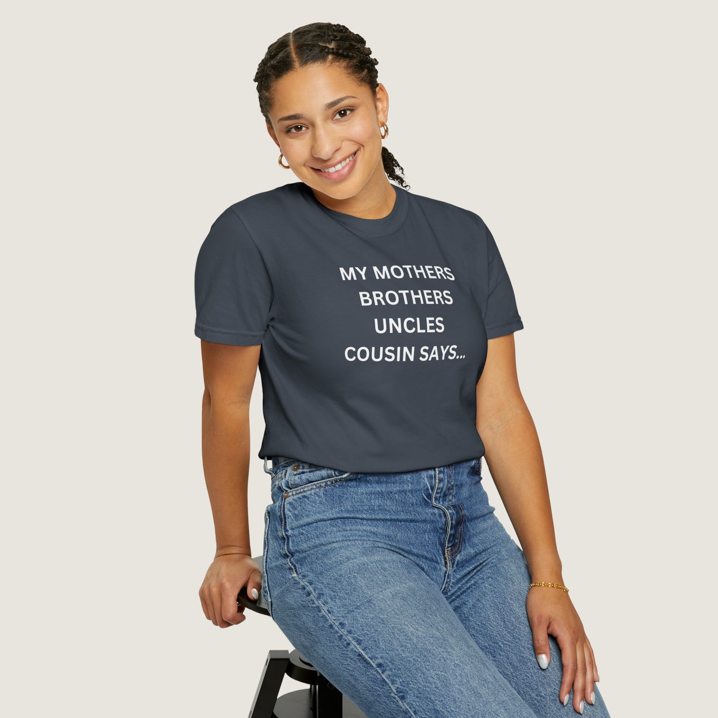 MY MOTHERS BROTHERS UNCLES COUSIN SAYS... (Comfort Colors, 100% ring-spun cotton)