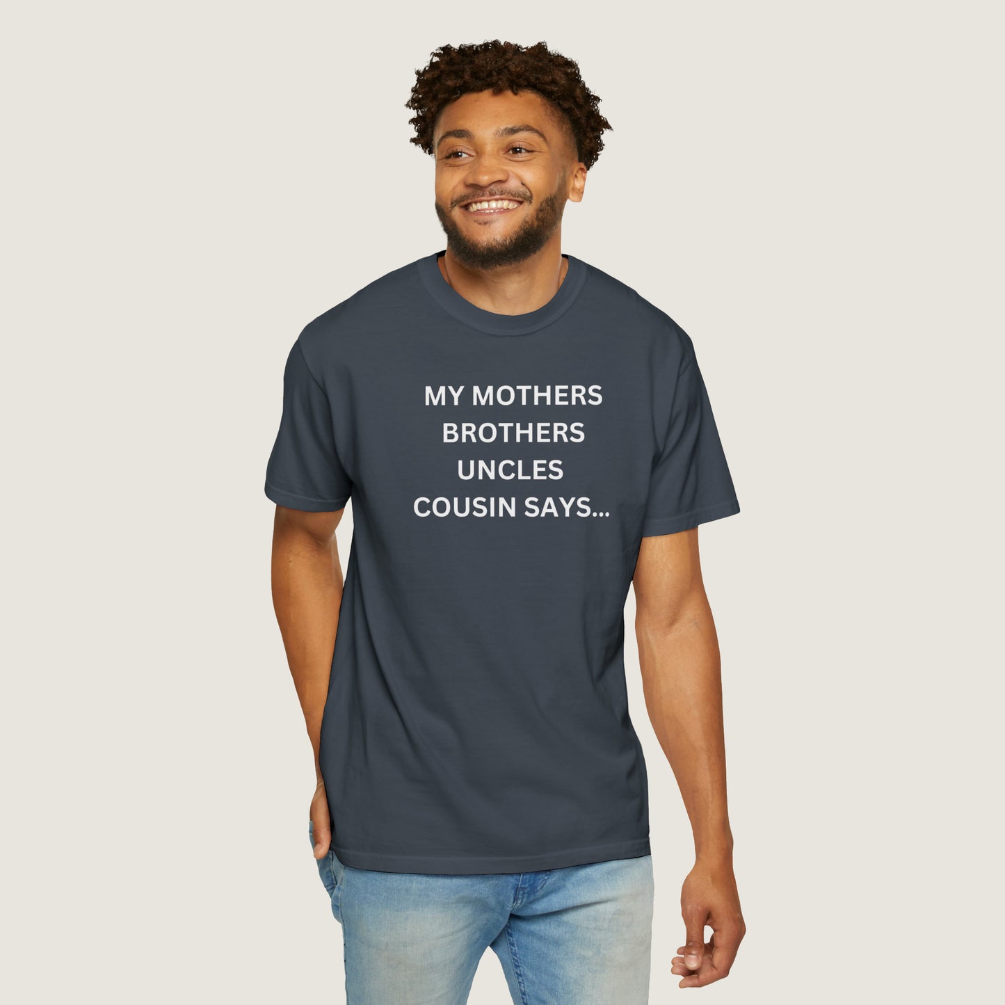 MY MOTHERS BROTHERS UNCLES COUSIN SAYS... (Comfort Colors, 100% ring-spun cotton)