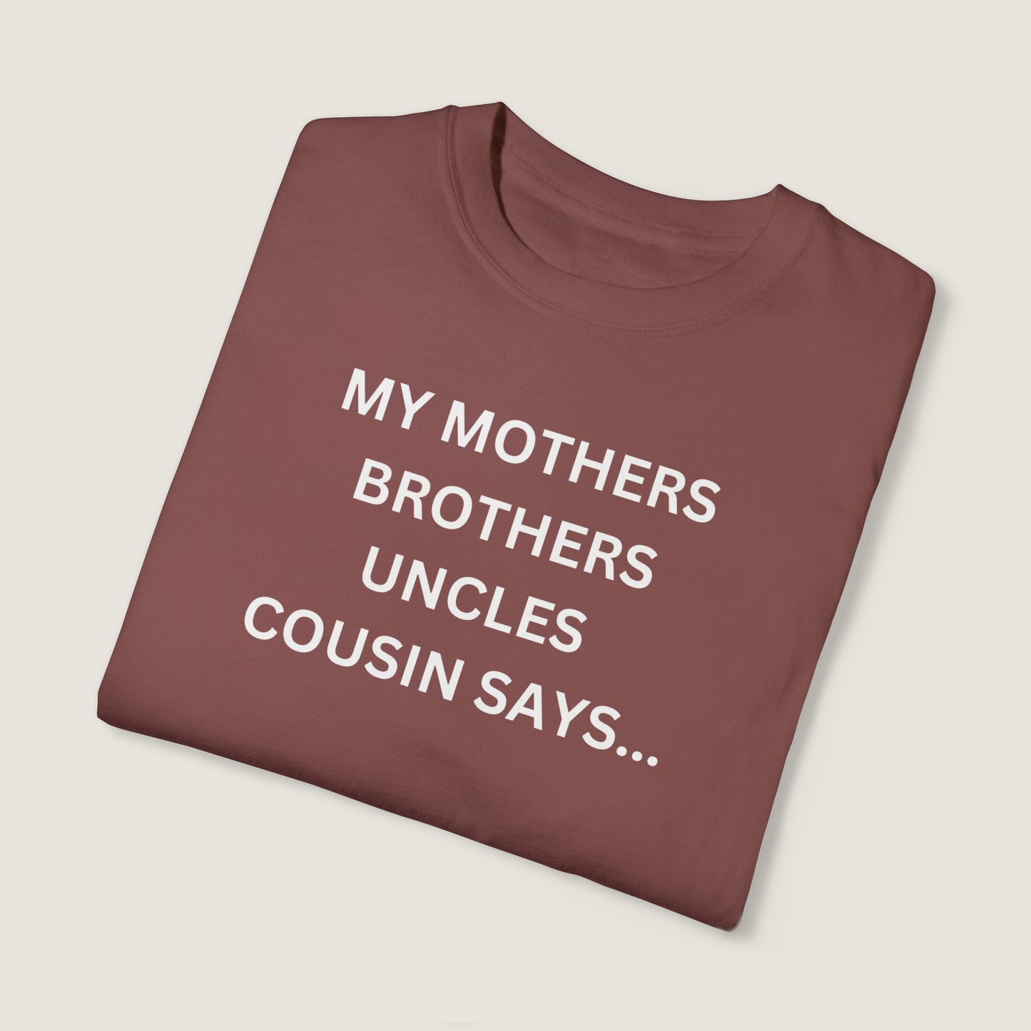 MY MOTHERS BROTHERS UNCLES COUSIN SAYS... (Comfort Colors, 100% ring-spun cotton)