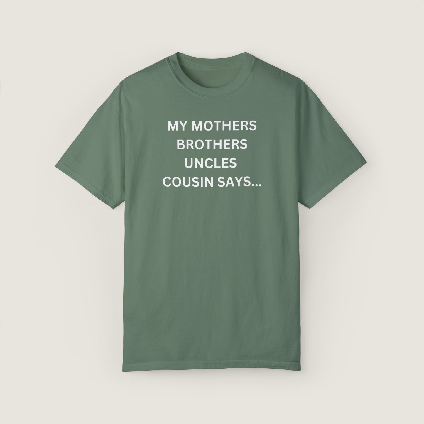 MY MOTHERS BROTHERS UNCLES COUSIN SAYS... (Comfort Colors, 100% ring-spun cotton)