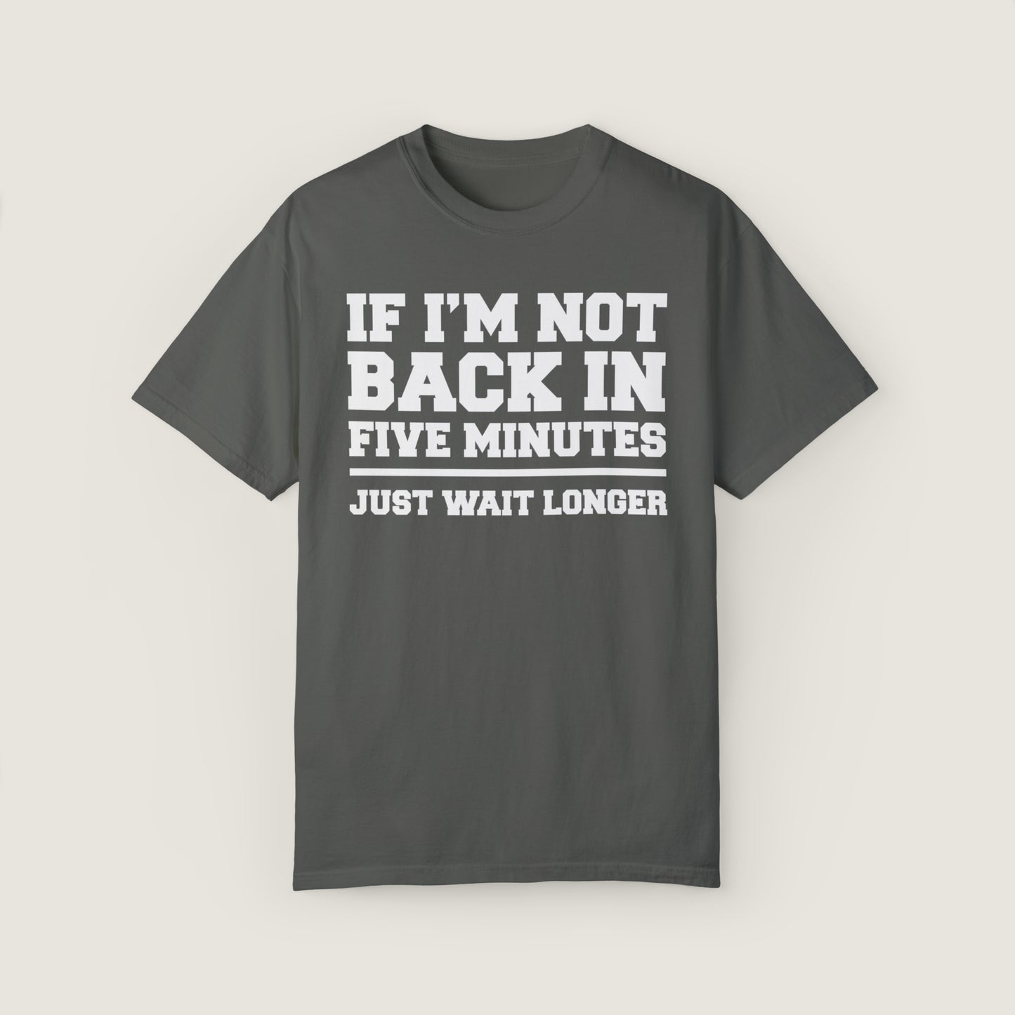 If I'm Not Back In Five Minutes (Comfort Colors, 100% ring-spun cotton)