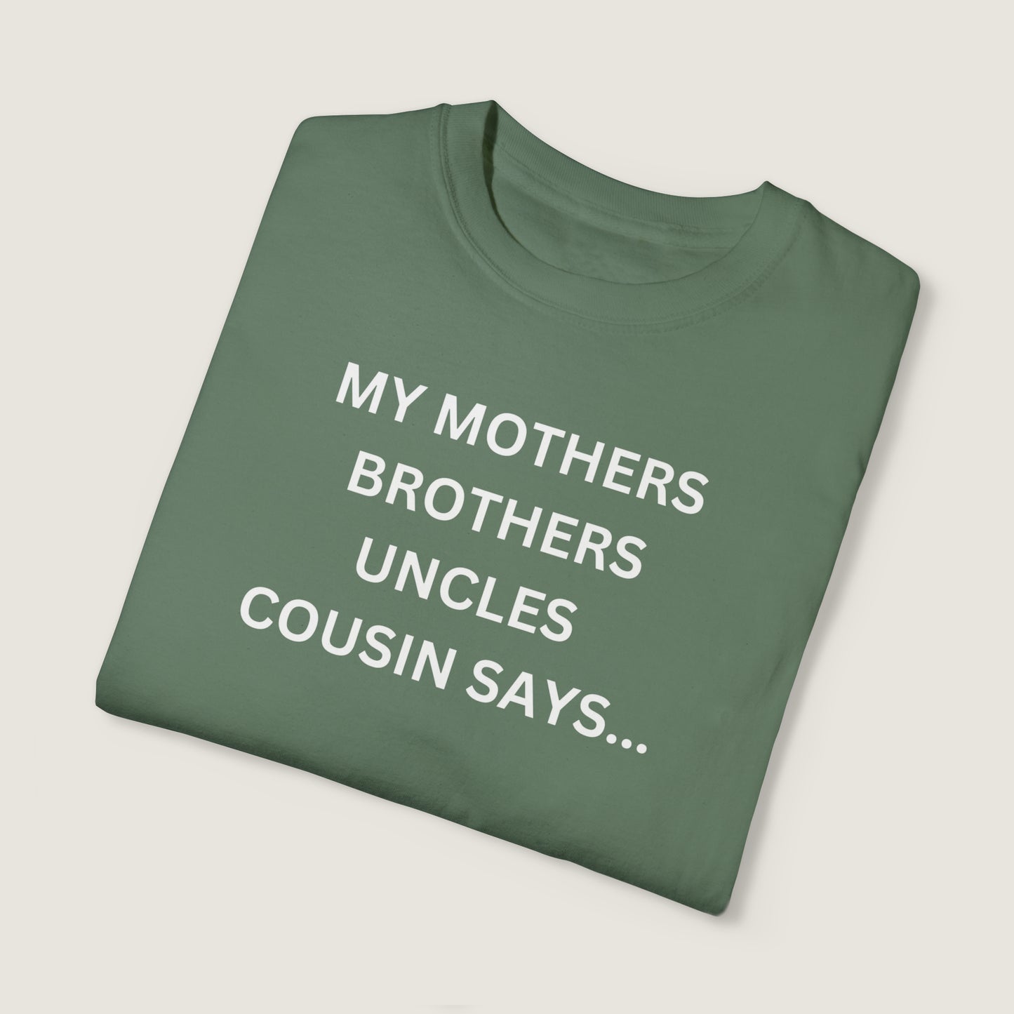 MY MOTHERS BROTHERS UNCLES COUSIN SAYS... (Comfort Colors, 100% ring-spun cotton)