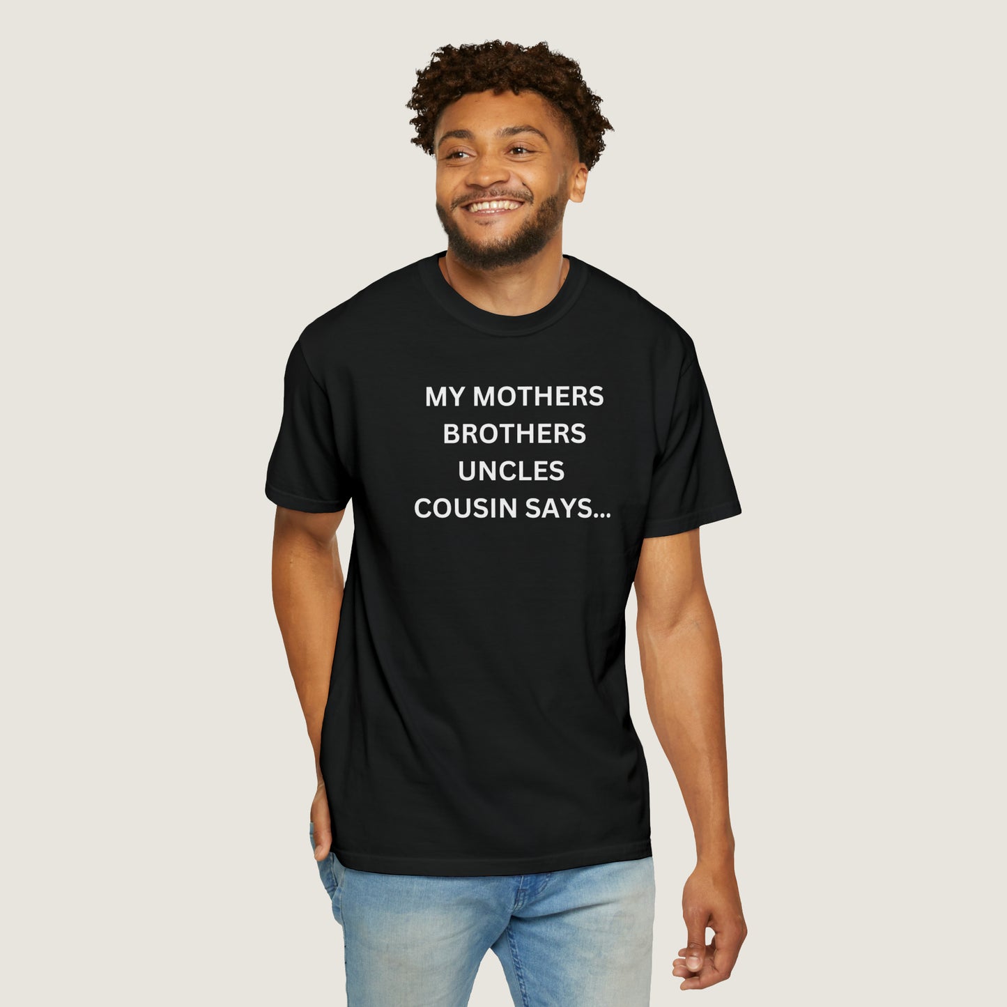 MY MOTHERS BROTHERS UNCLES COUSIN SAYS... (Comfort Colors, 100% ring-spun cotton)