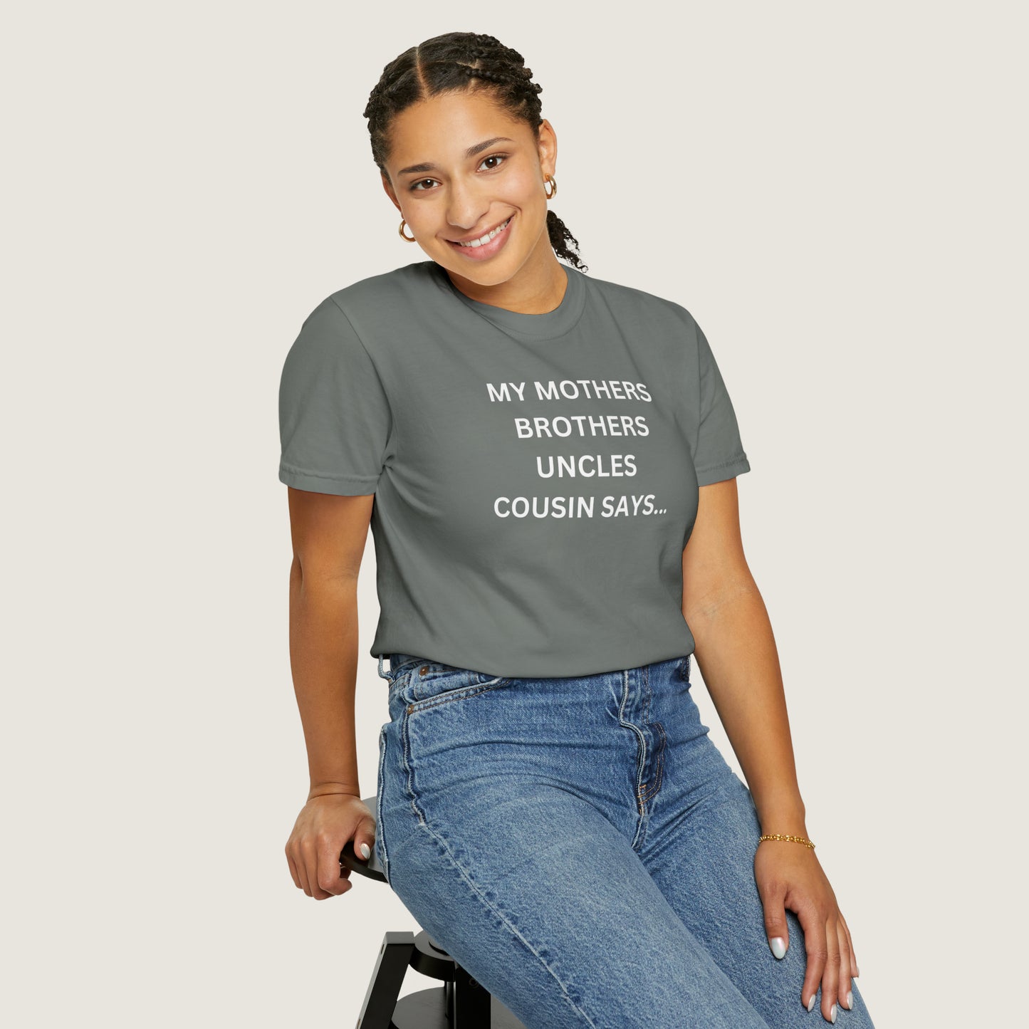 MY MOTHERS BROTHERS UNCLES COUSIN SAYS... (Comfort Colors, 100% ring-spun cotton)
