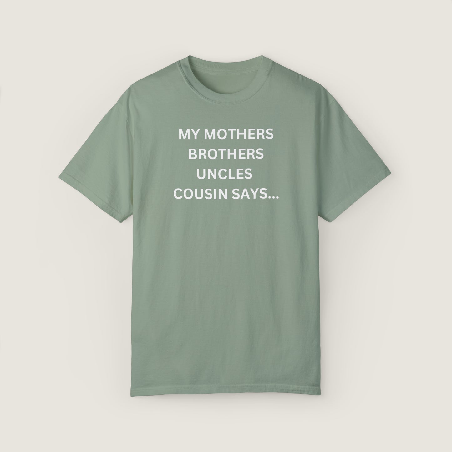 MY MOTHERS BROTHERS UNCLES COUSIN SAYS... (Comfort Colors, 100% ring-spun cotton)