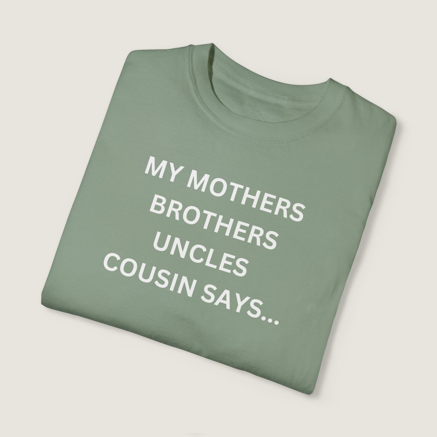 MY MOTHERS BROTHERS UNCLES COUSIN SAYS... (Comfort Colors, 100% ring-spun cotton)