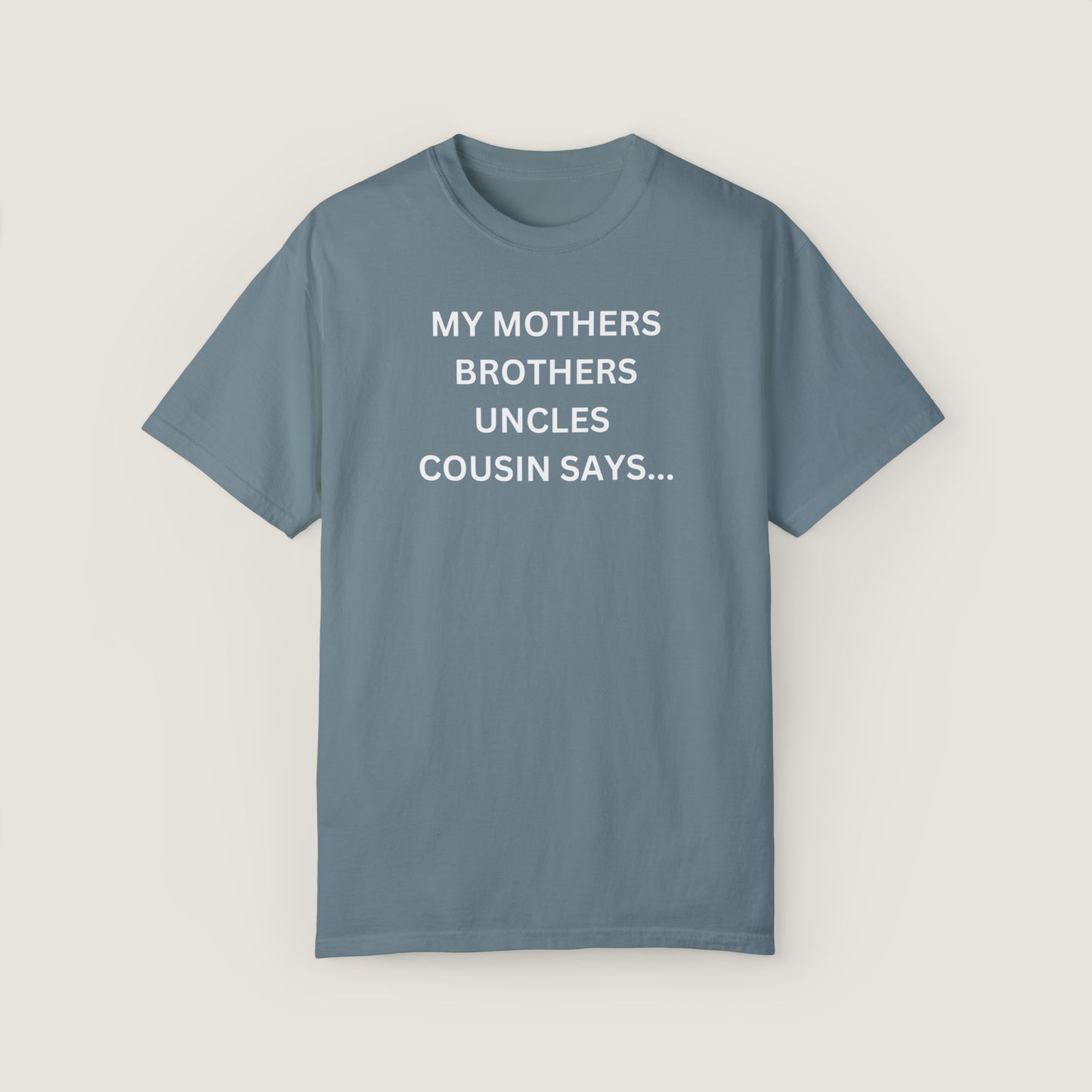MY MOTHERS BROTHERS UNCLES COUSIN SAYS... (Comfort Colors, 100% ring-spun cotton)