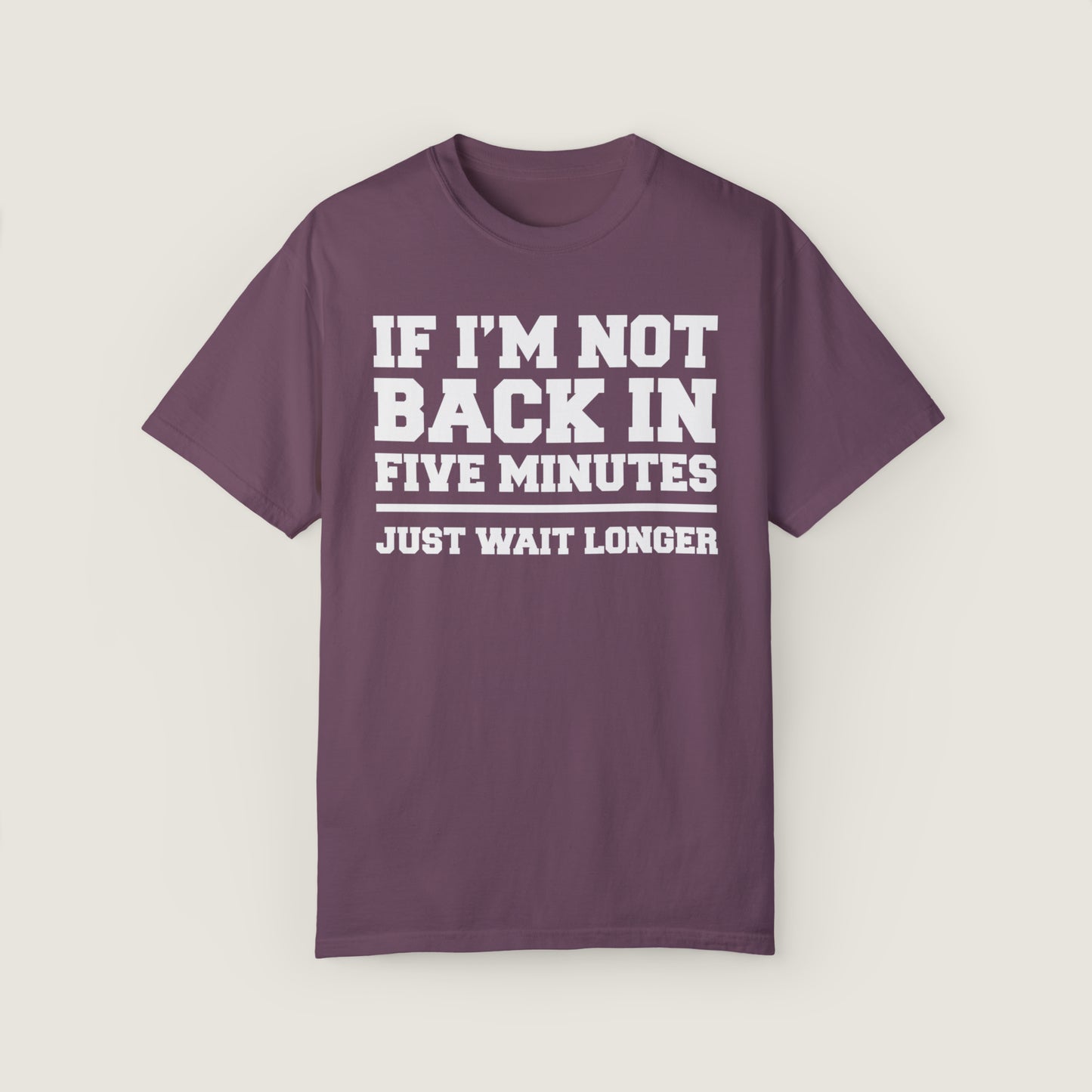 If I'm Not Back In Five Minutes (Comfort Colors, 100% ring-spun cotton)