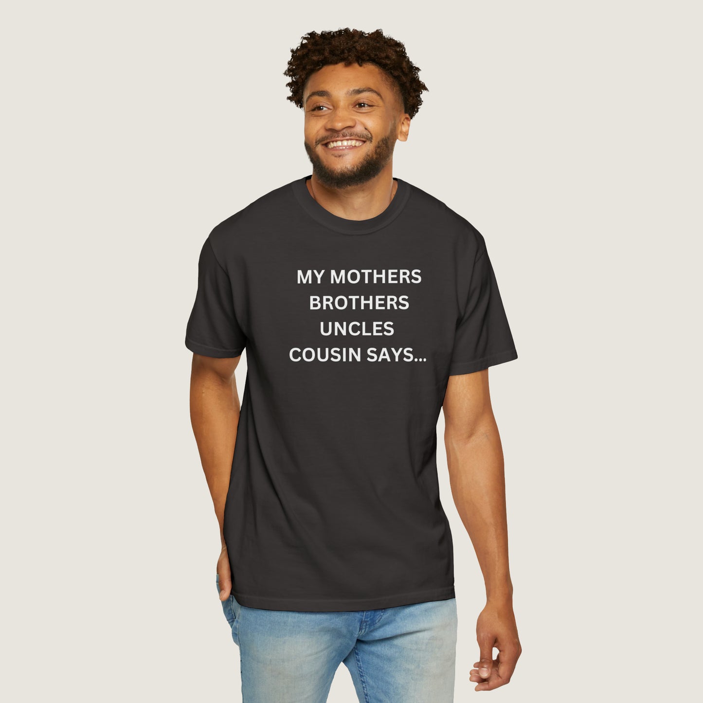 MY MOTHERS BROTHERS UNCLES COUSIN SAYS... (Comfort Colors, 100% ring-spun cotton)