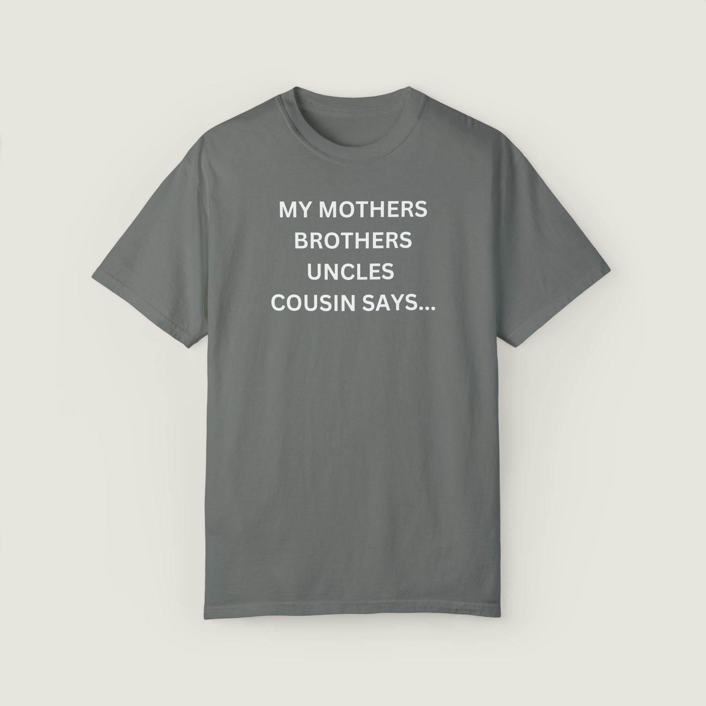 MY MOTHERS BROTHERS UNCLES COUSIN SAYS... (Comfort Colors, 100% ring-spun cotton)