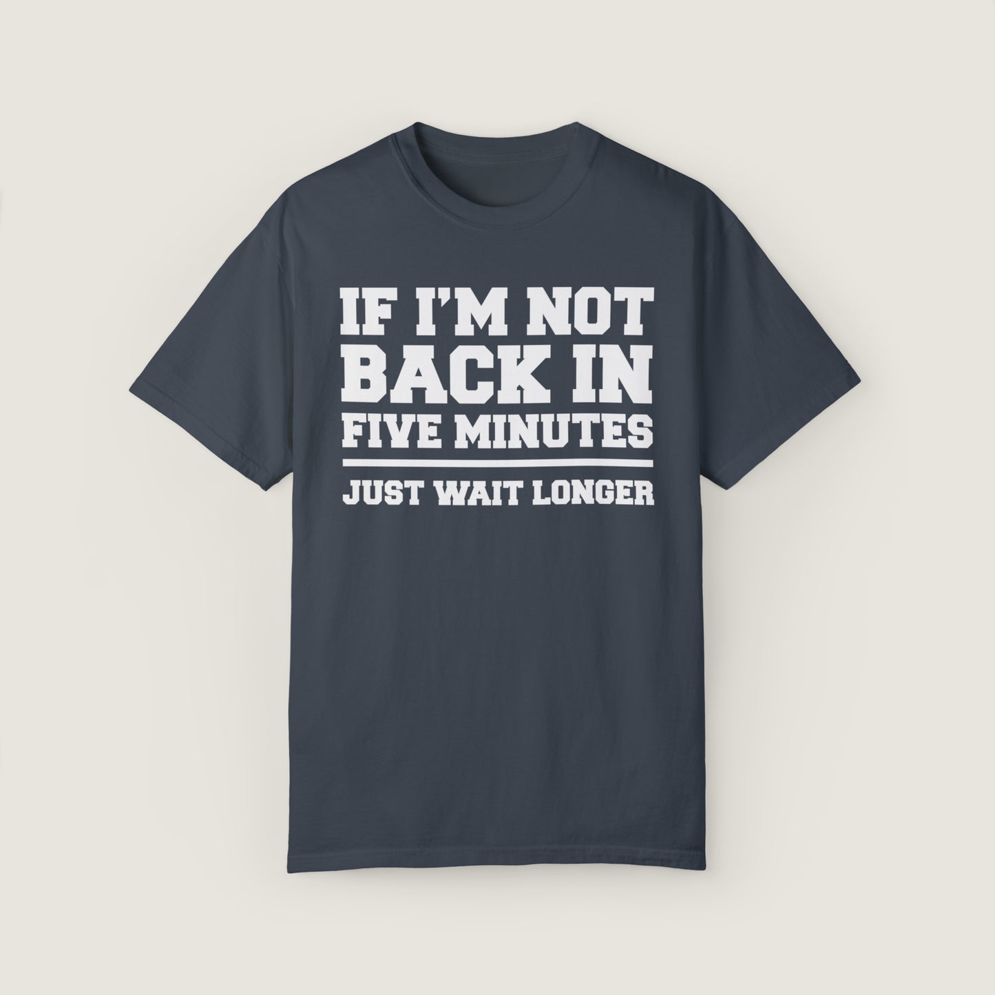 If I'm Not Back In Five Minutes (Comfort Colors, 100% ring-spun cotton)