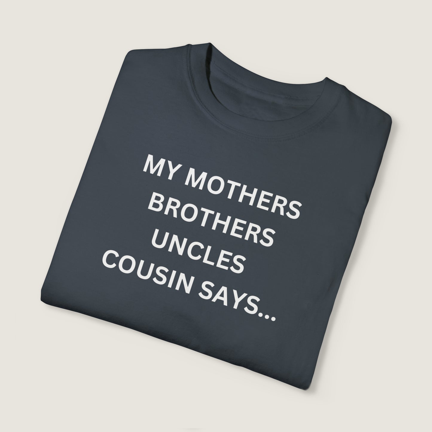 MY MOTHERS BROTHERS UNCLES COUSIN SAYS... (Comfort Colors, 100% ring-spun cotton)