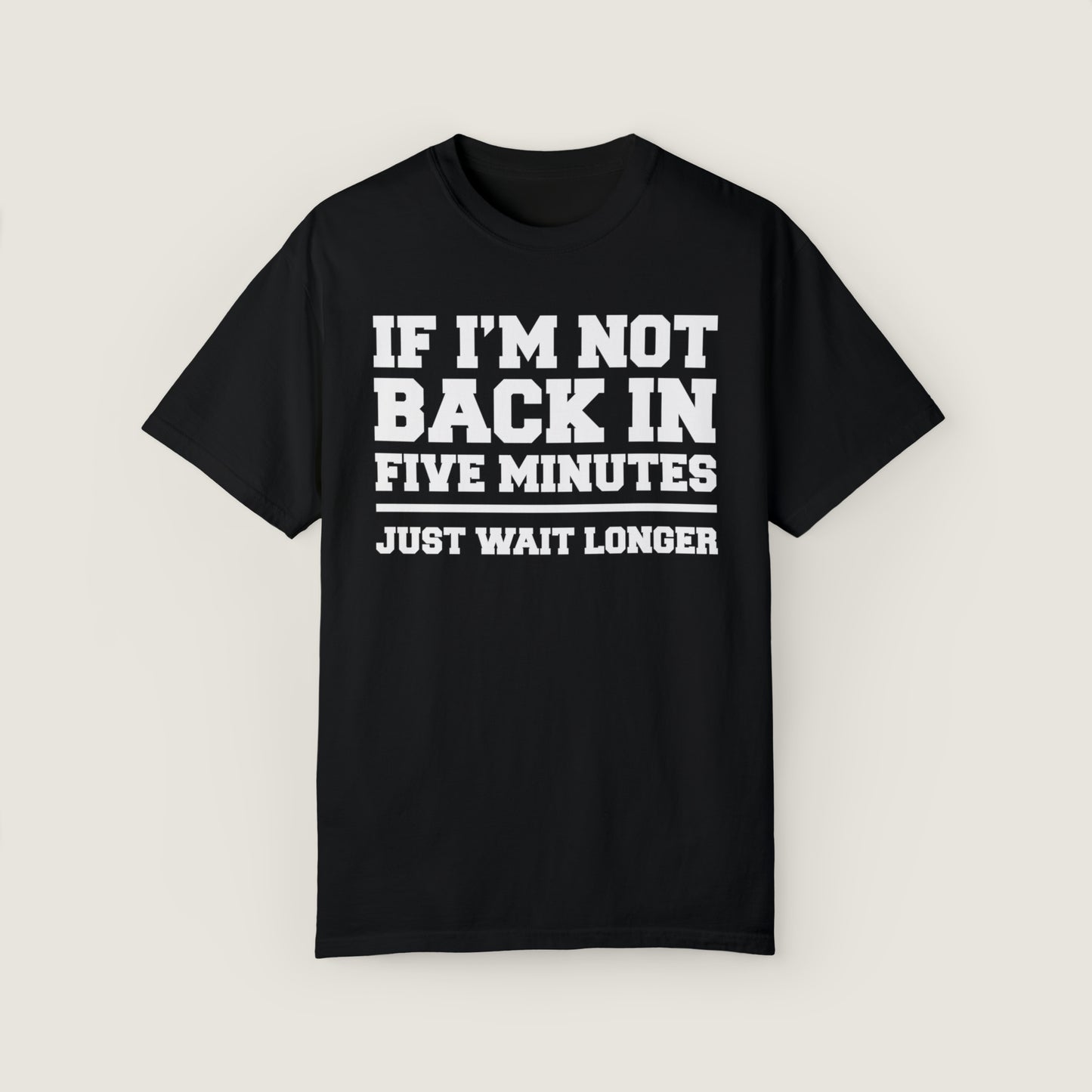 If I'm Not Back In Five Minutes (Comfort Colors, 100% ring-spun cotton)