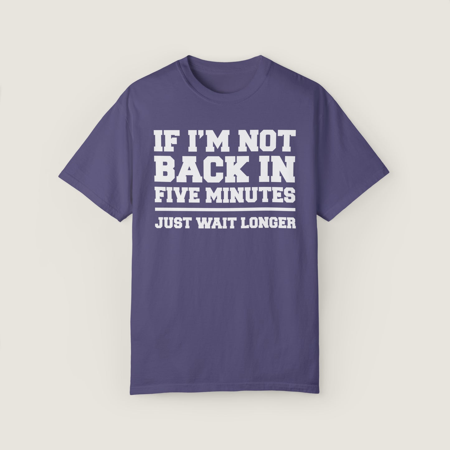 If I'm Not Back In Five Minutes (Comfort Colors, 100% ring-spun cotton)