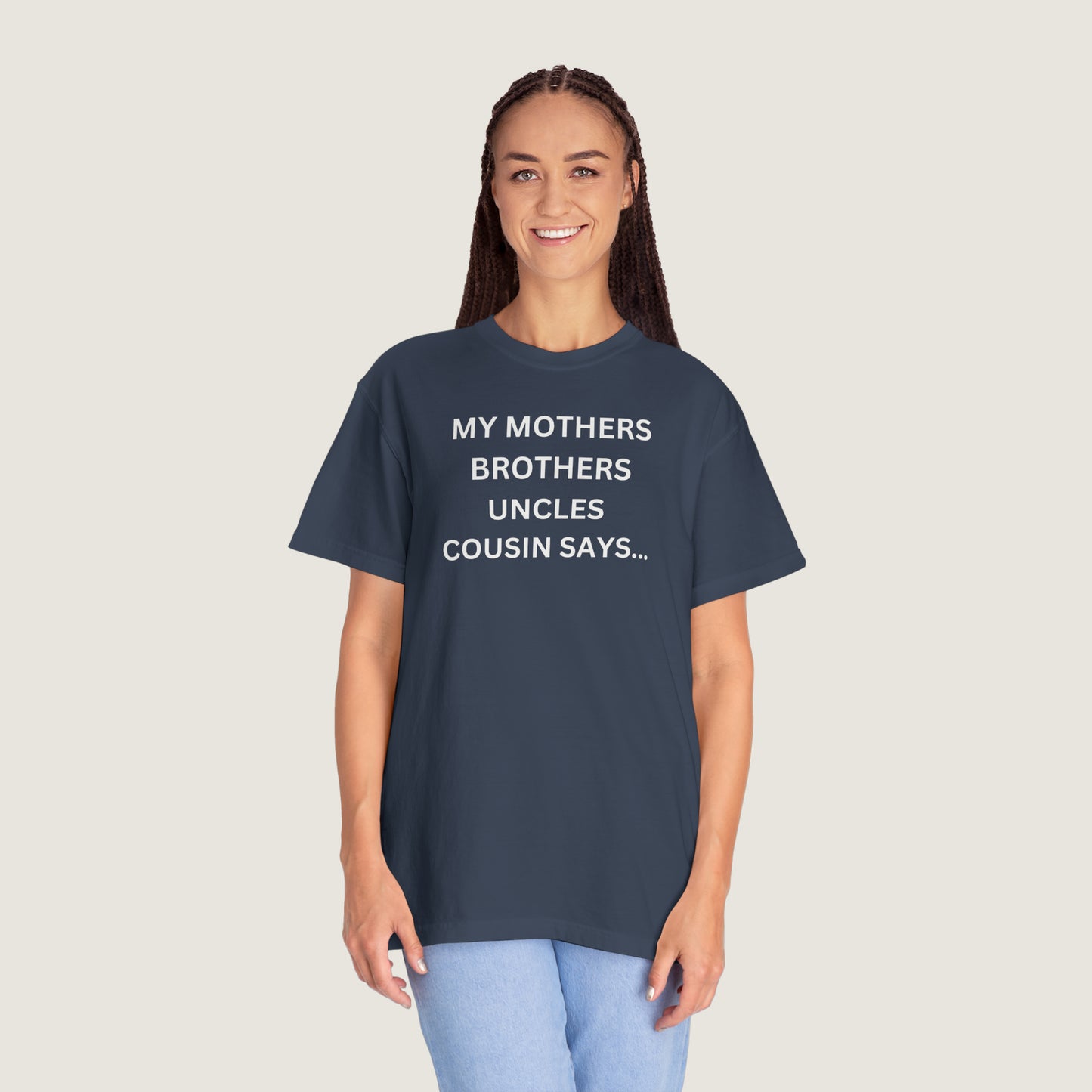 MY MOTHERS BROTHERS UNCLES COUSIN SAYS... (Comfort Colors, 100% ring-spun cotton)