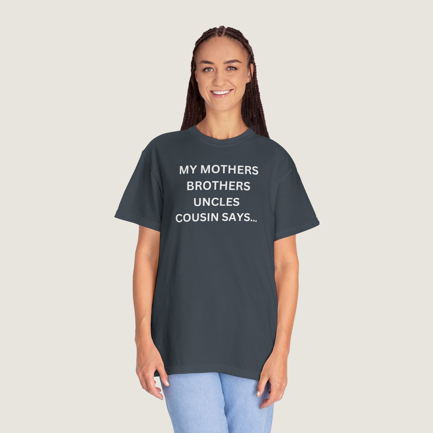 MY MOTHERS BROTHERS UNCLES COUSIN SAYS... (Comfort Colors, 100% ring-spun cotton)