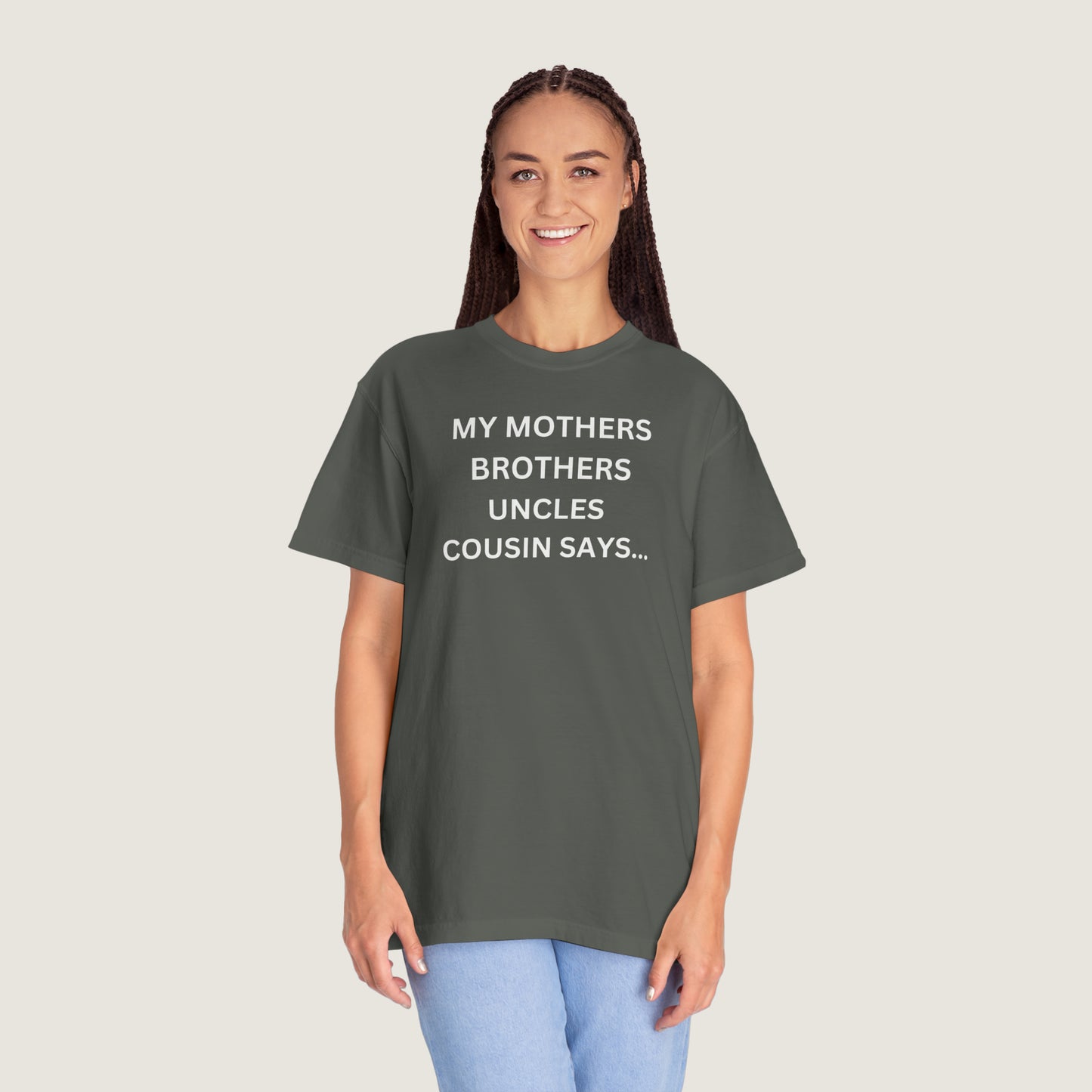 MY MOTHERS BROTHERS UNCLES COUSIN SAYS... (Comfort Colors, 100% ring-spun cotton)