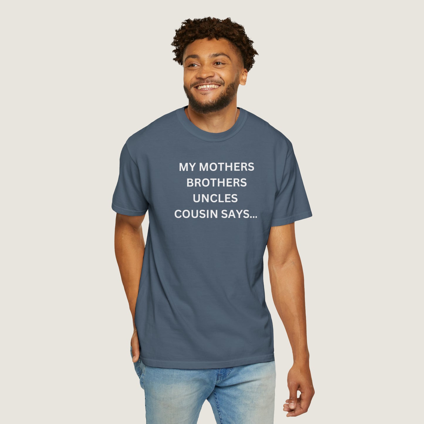 MY MOTHERS BROTHERS UNCLES COUSIN SAYS... (Comfort Colors, 100% ring-spun cotton)