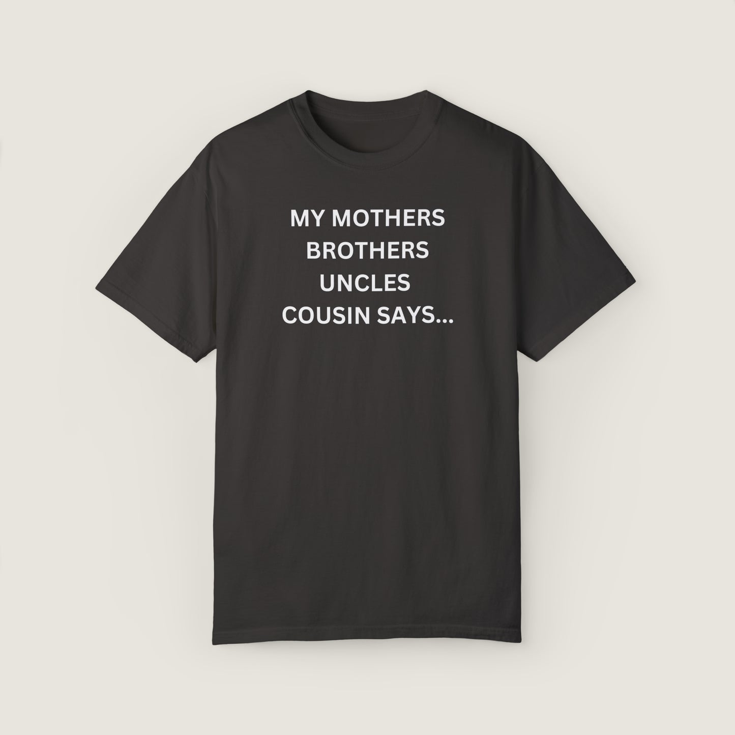 MY MOTHERS BROTHERS UNCLES COUSIN SAYS... (Comfort Colors, 100% ring-spun cotton)