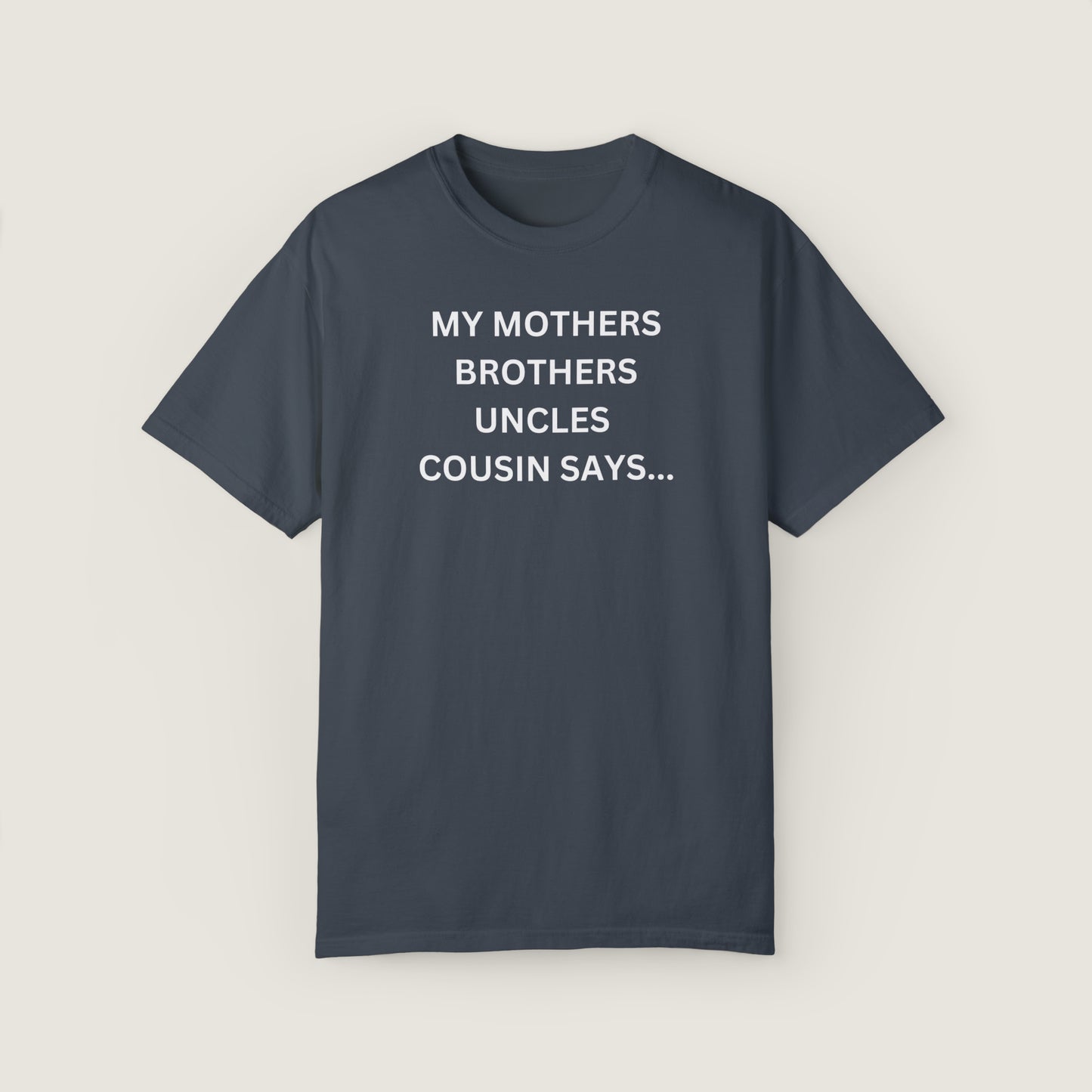 MY MOTHERS BROTHERS UNCLES COUSIN SAYS... (Comfort Colors, 100% ring-spun cotton)