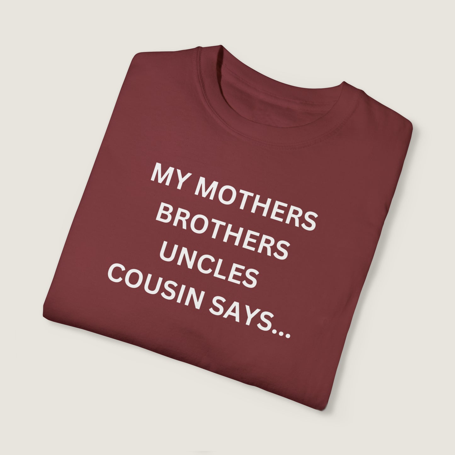 MY MOTHERS BROTHERS UNCLES COUSIN SAYS... (Comfort Colors, 100% ring-spun cotton)