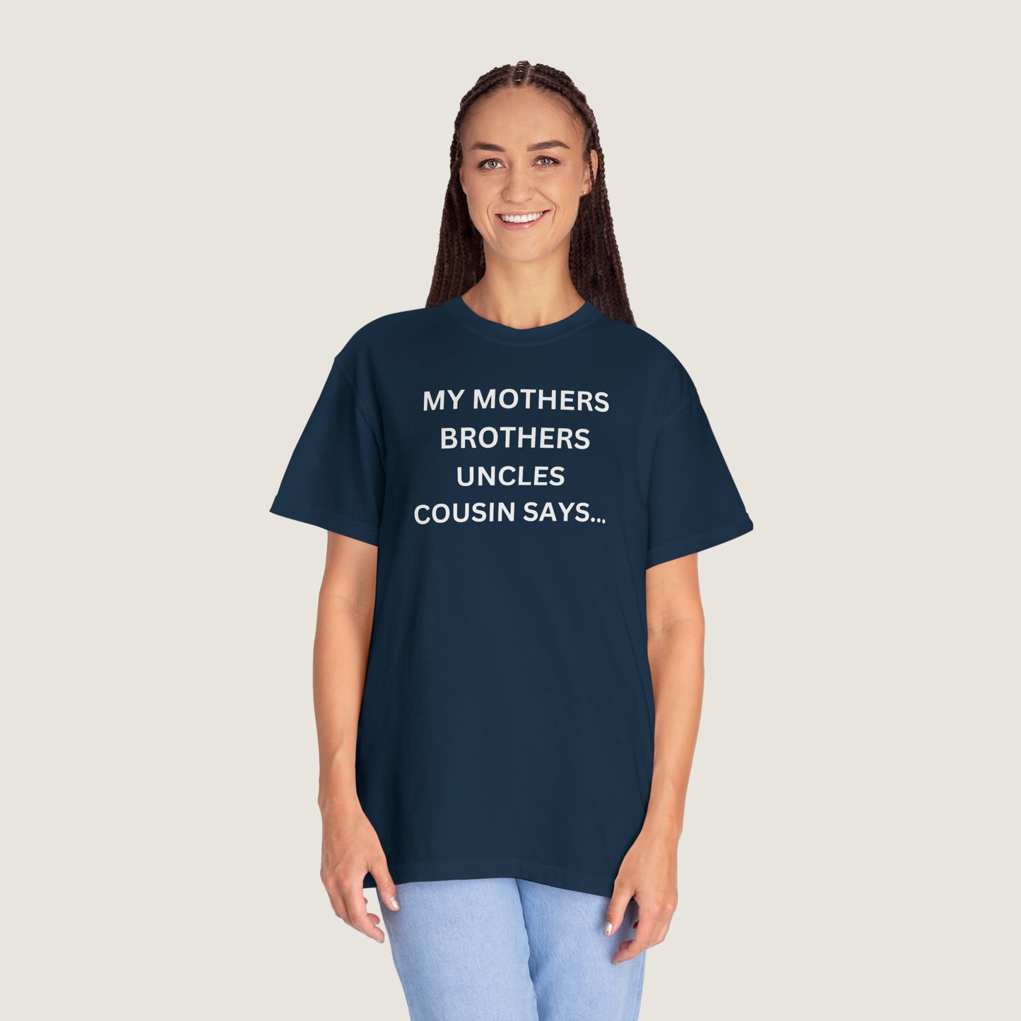 MY MOTHERS BROTHERS UNCLES COUSIN SAYS... (Comfort Colors, 100% ring-spun cotton)