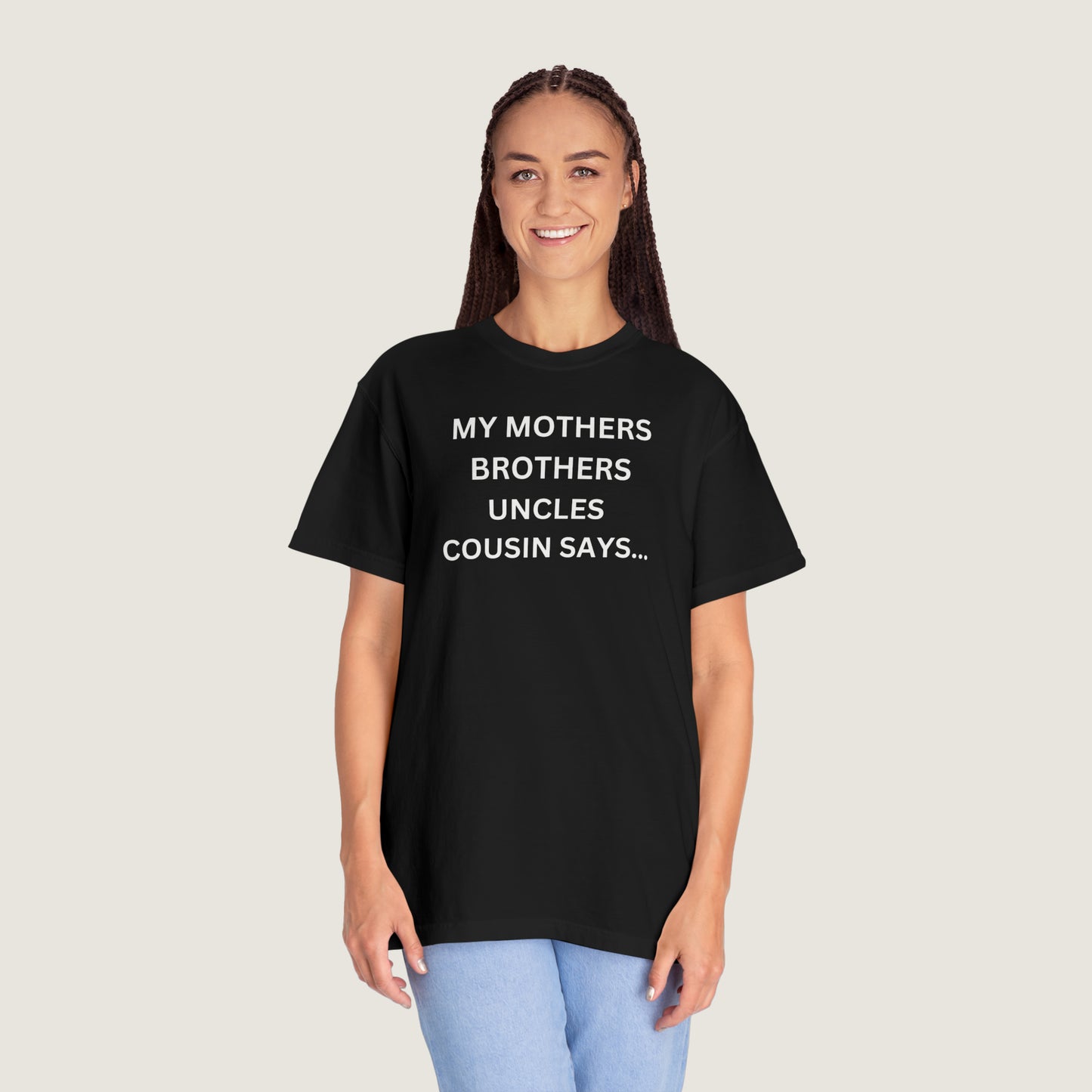 MY MOTHERS BROTHERS UNCLES COUSIN SAYS... (Comfort Colors, 100% ring-spun cotton)
