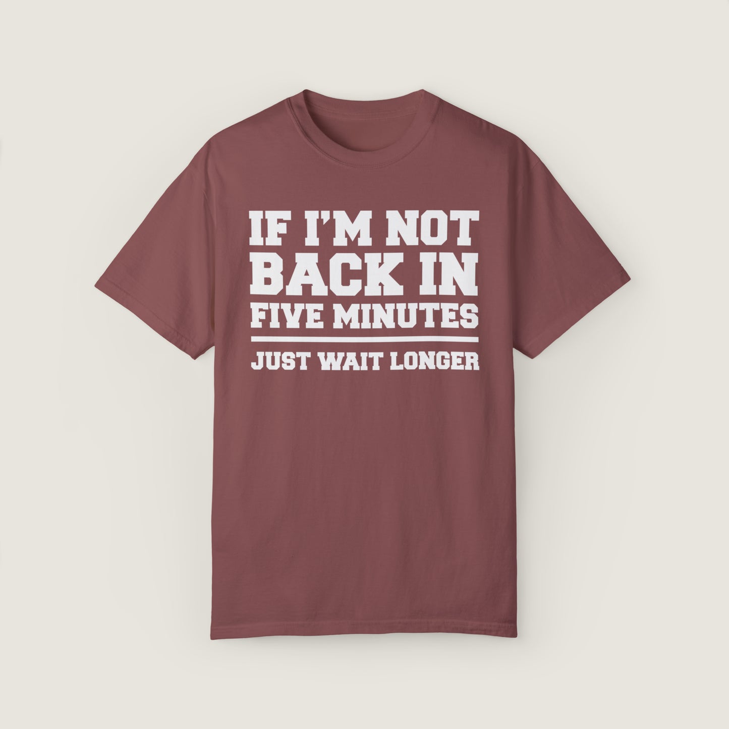 If I'm Not Back In Five Minutes (Comfort Colors, 100% ring-spun cotton)