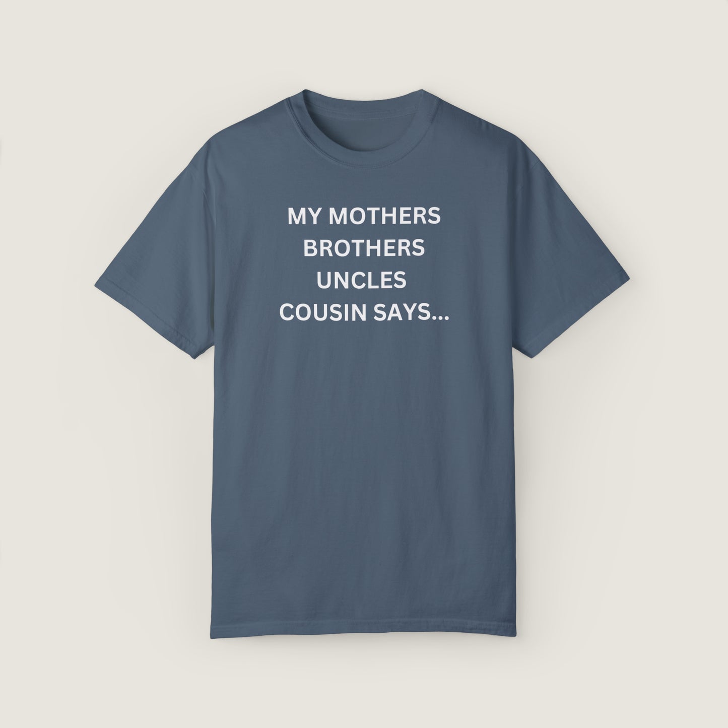 MY MOTHERS BROTHERS UNCLES COUSIN SAYS... (Comfort Colors, 100% ring-spun cotton)