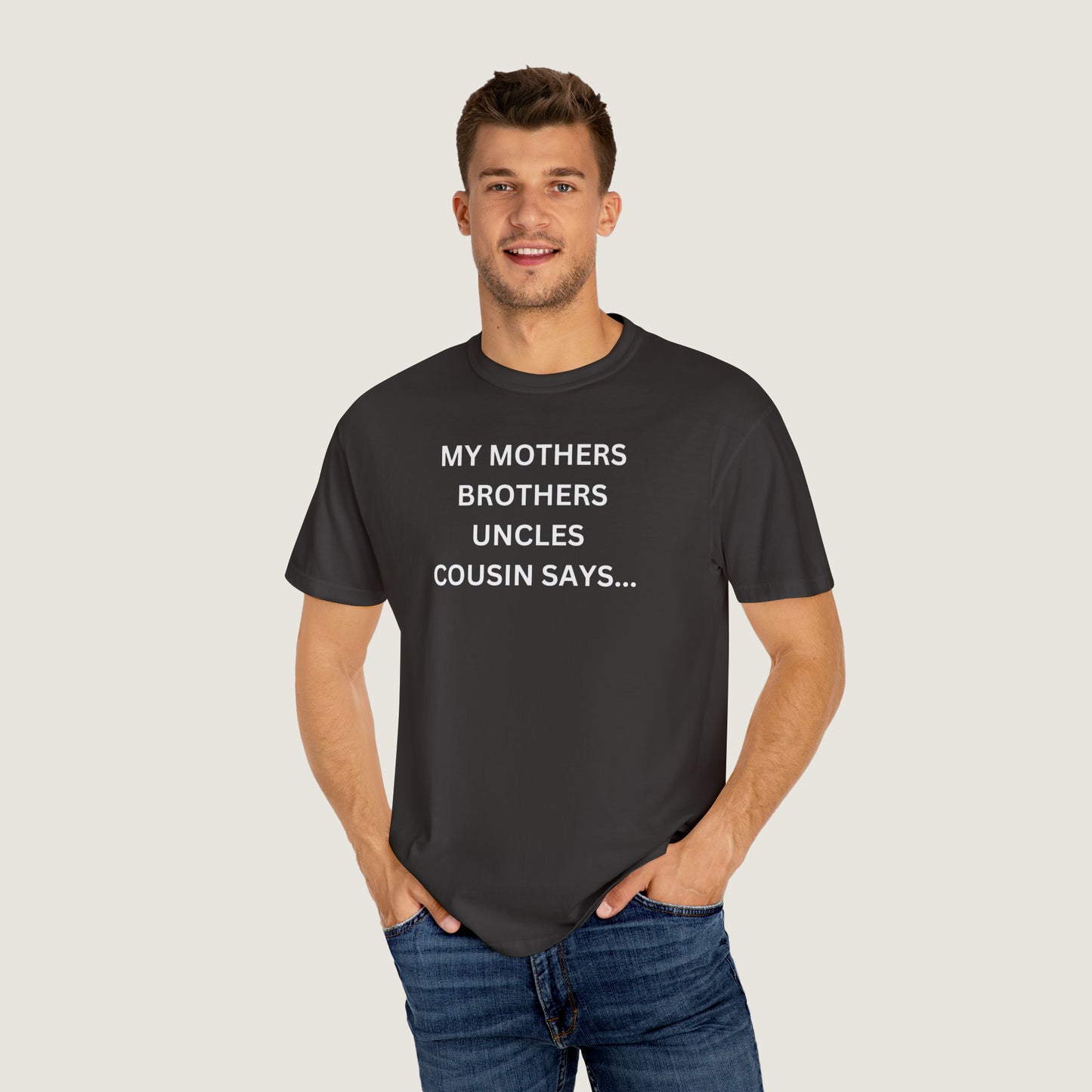 MY MOTHERS BROTHERS UNCLES COUSIN SAYS... (Comfort Colors, 100% ring-spun cotton)