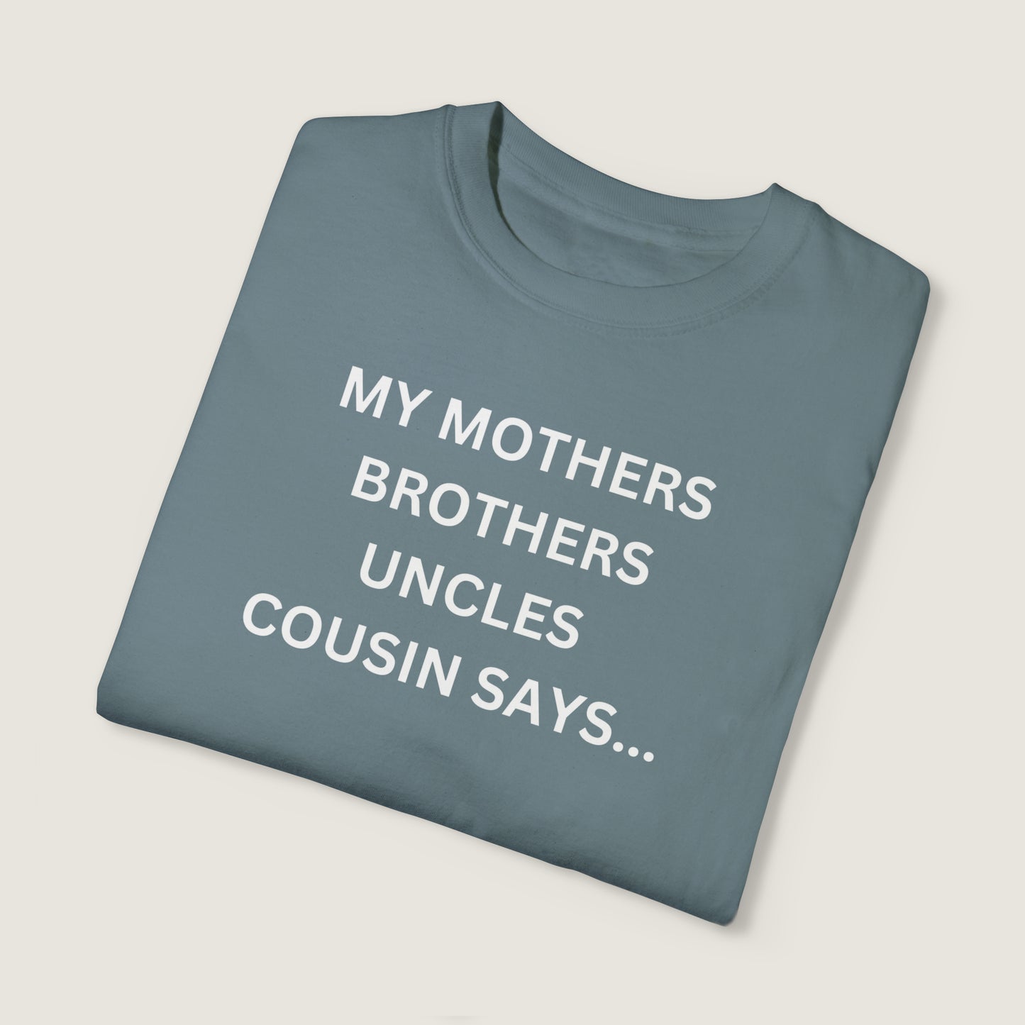 MY MOTHERS BROTHERS UNCLES COUSIN SAYS... (Comfort Colors, 100% ring-spun cotton)