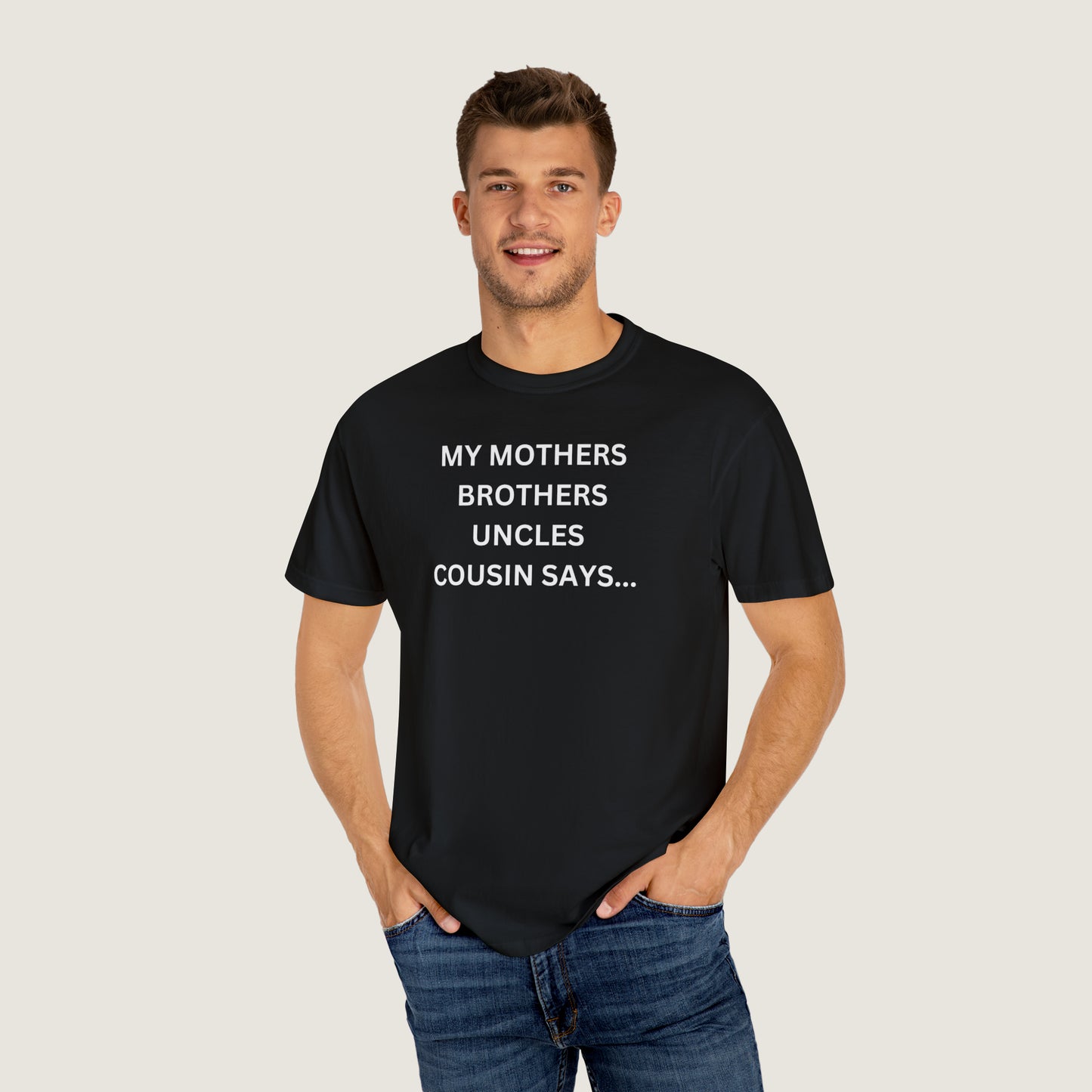 MY MOTHERS BROTHERS UNCLES COUSIN SAYS... (Comfort Colors, 100% ring-spun cotton)
