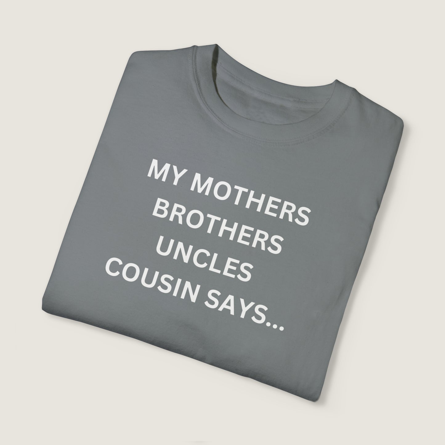MY MOTHERS BROTHERS UNCLES COUSIN SAYS... (Comfort Colors, 100% ring-spun cotton)
