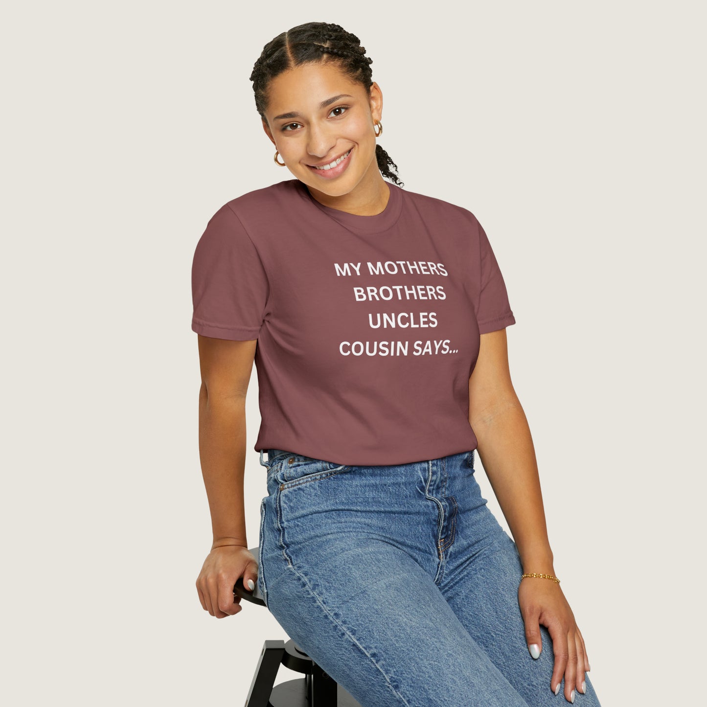 MY MOTHERS BROTHERS UNCLES COUSIN SAYS... (Comfort Colors, 100% ring-spun cotton)
