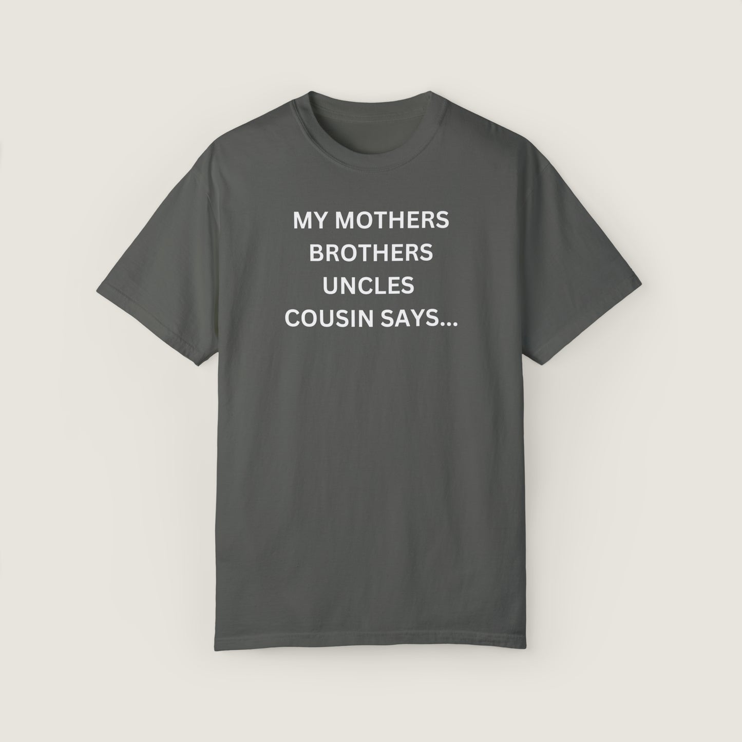 MY MOTHERS BROTHERS UNCLES COUSIN SAYS... (Comfort Colors, 100% ring-spun cotton)