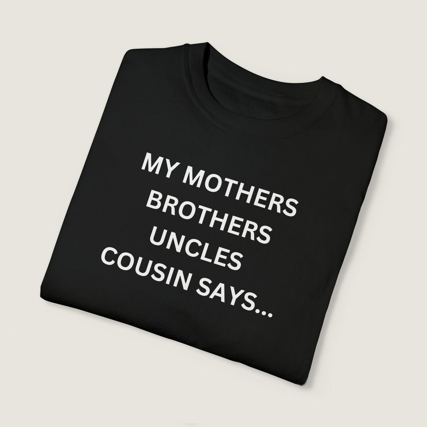 MY MOTHERS BROTHERS UNCLES COUSIN SAYS... (Comfort Colors, 100% ring-spun cotton)