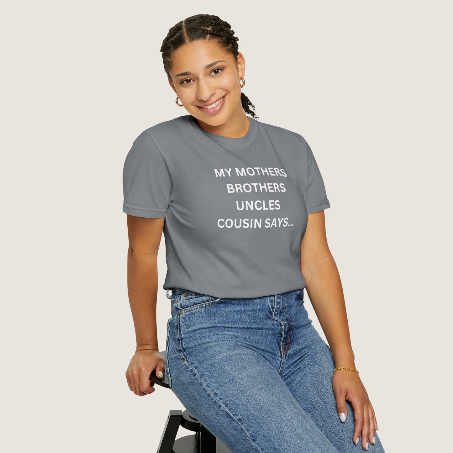 MY MOTHERS BROTHERS UNCLES COUSIN SAYS... (Comfort Colors, 100% ring-spun cotton)