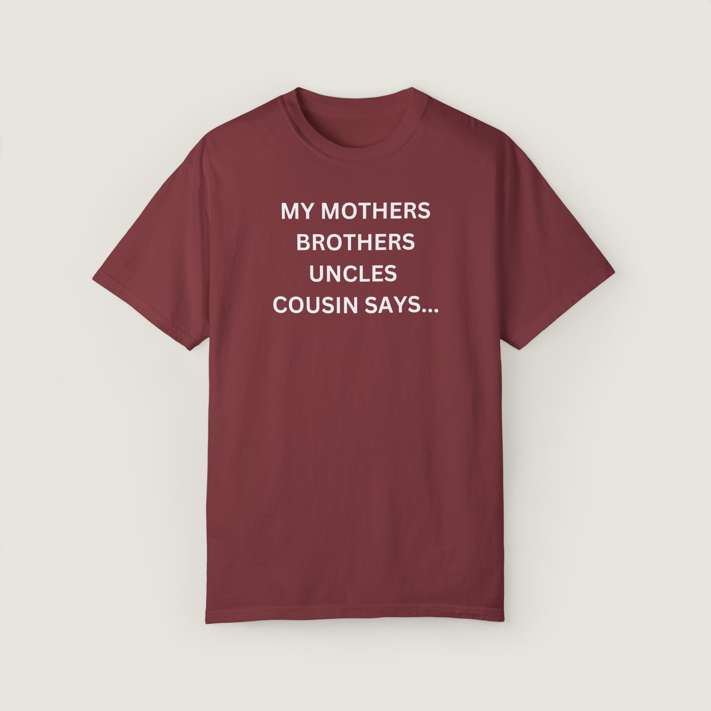 MY MOTHERS BROTHERS UNCLES COUSIN SAYS... (Comfort Colors, 100% ring-spun cotton)