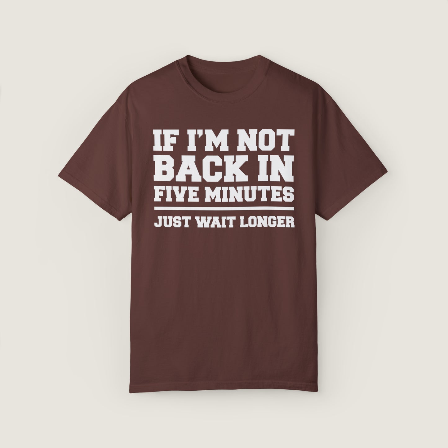 If I'm Not Back In Five Minutes (Comfort Colors, 100% ring-spun cotton)