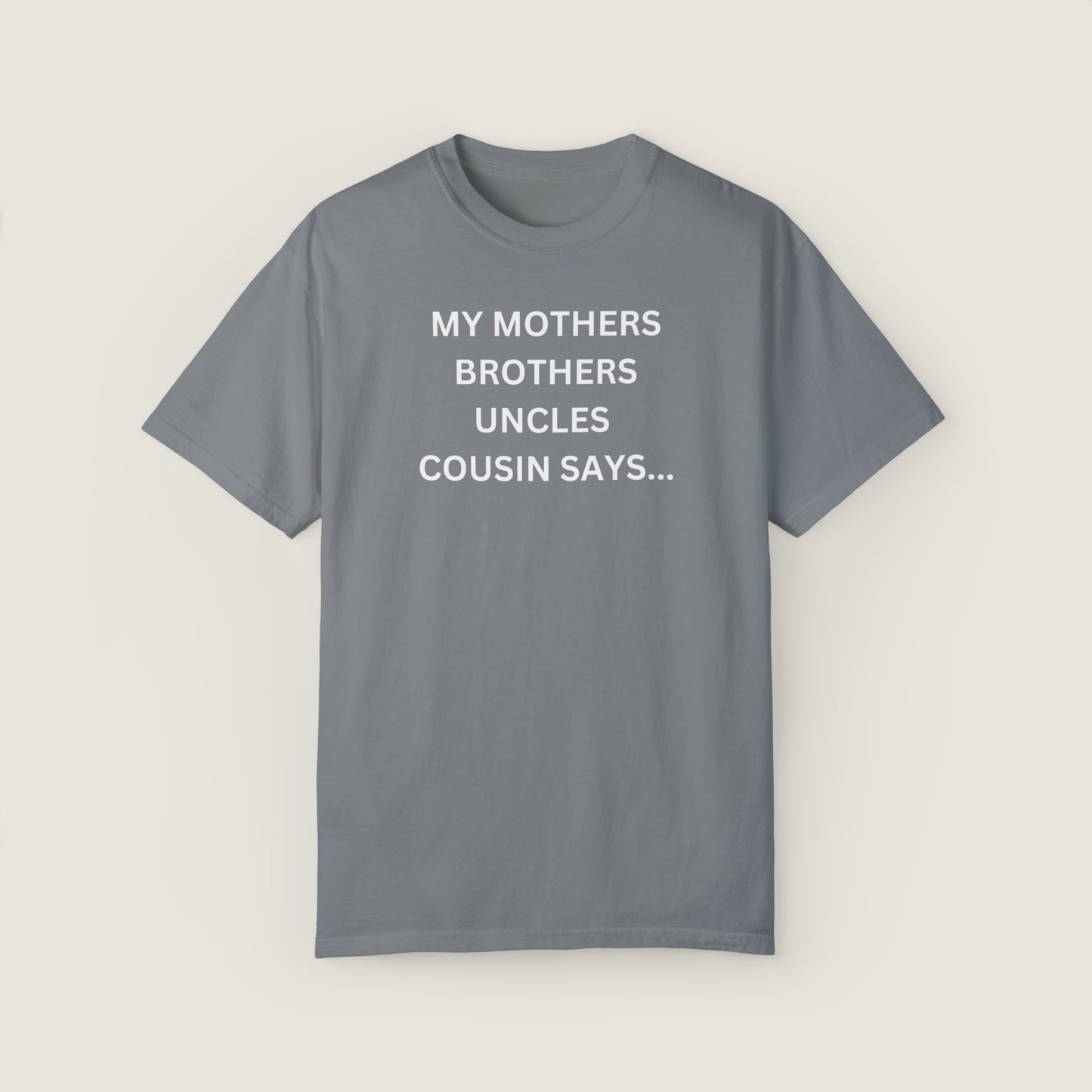 MY MOTHERS BROTHERS UNCLES COUSIN SAYS... (Comfort Colors, 100% ring-spun cotton)