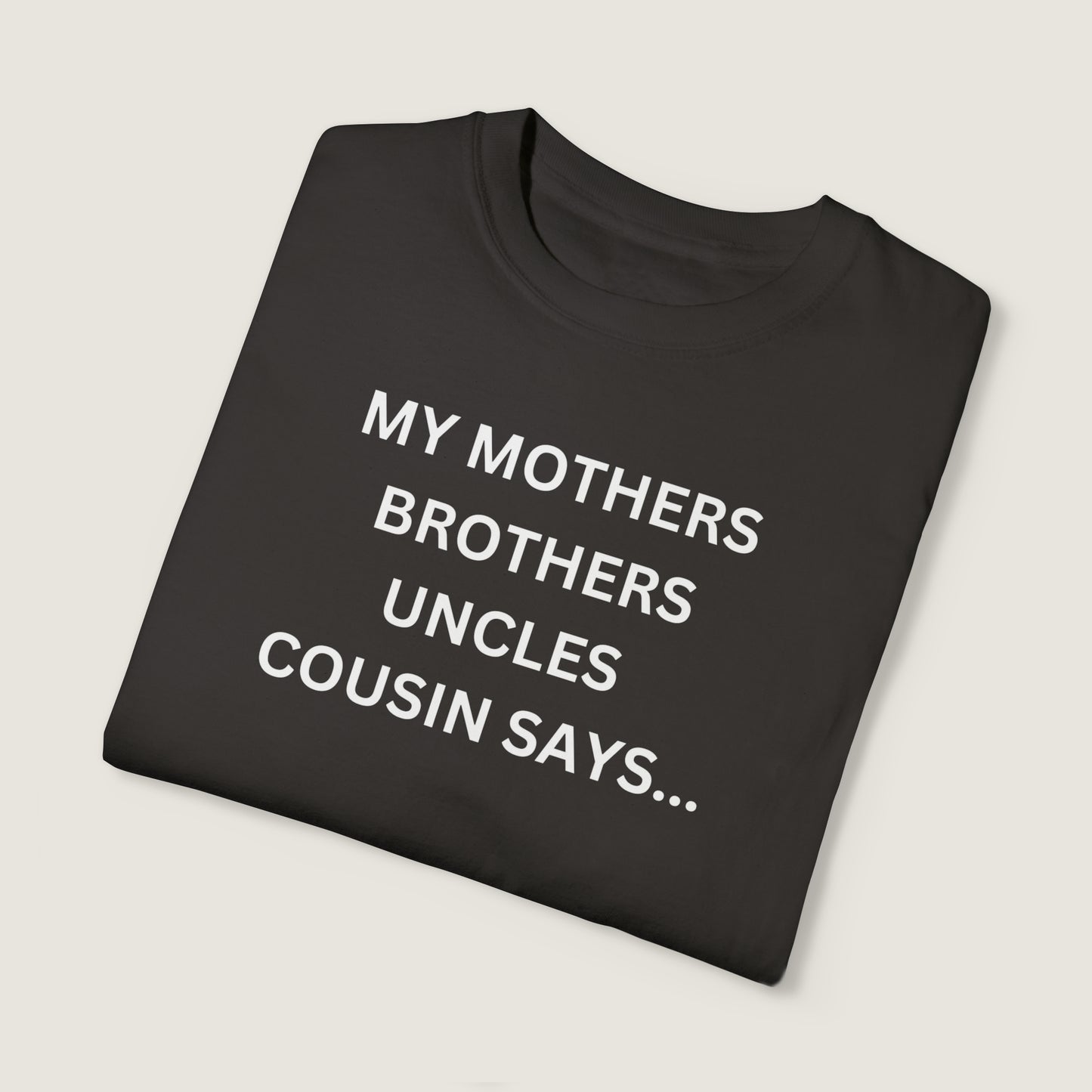 MY MOTHERS BROTHERS UNCLES COUSIN SAYS... (Comfort Colors, 100% ring-spun cotton)