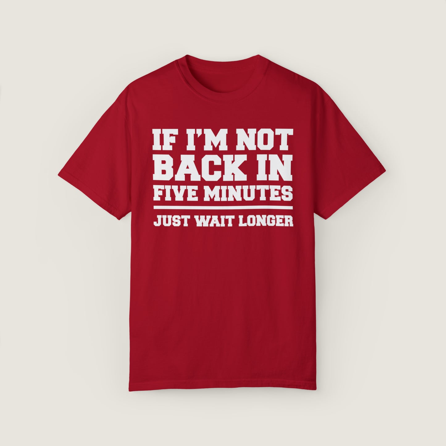 If I'm Not Back In Five Minutes (Comfort Colors, 100% ring-spun cotton)