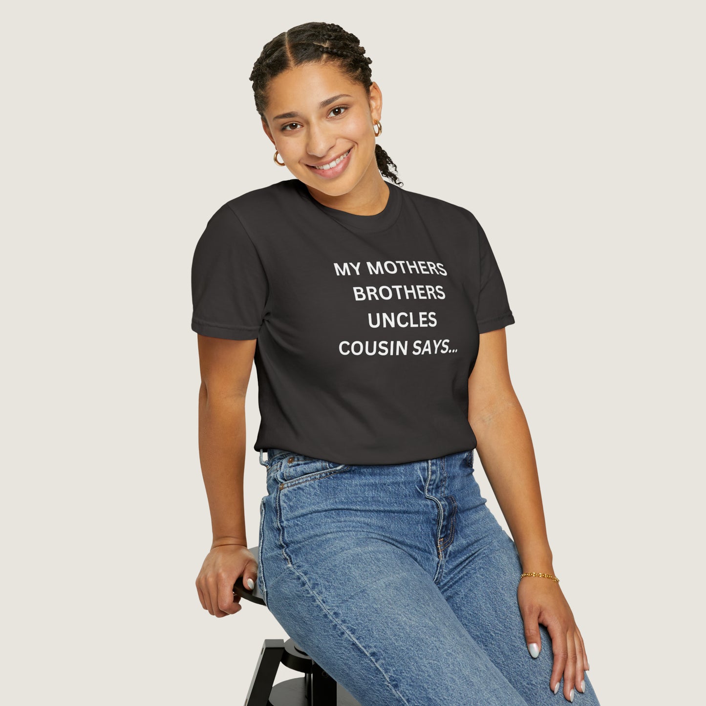MY MOTHERS BROTHERS UNCLES COUSIN SAYS... (Comfort Colors, 100% ring-spun cotton)