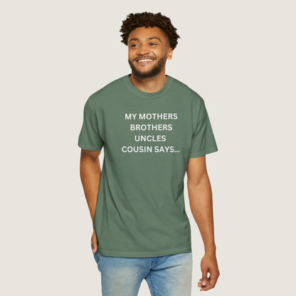 MY MOTHERS BROTHERS UNCLES COUSIN SAYS... (Comfort Colors, 100% ring-spun cotton)