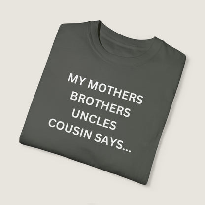 MY MOTHERS BROTHERS UNCLES COUSIN SAYS... (Comfort Colors, 100% ring-spun cotton)