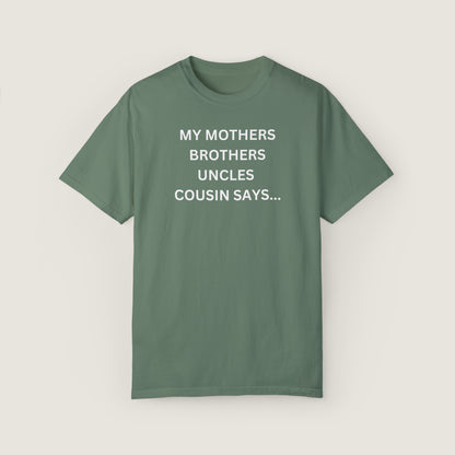 MY MOTHERS BROTHERS UNCLES COUSIN SAYS... (Comfort Colors, 100% ring-spun cotton)