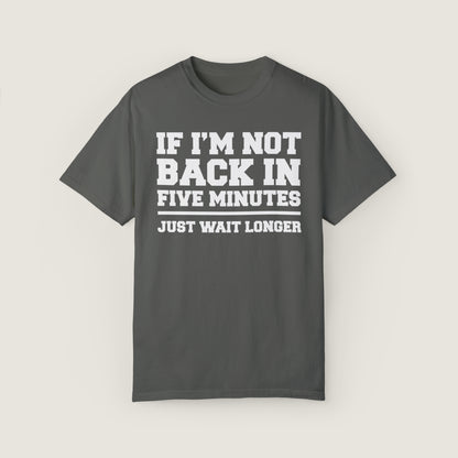 If I'm Not Back In Five Minutes (Comfort Colors, 100% ring-spun cotton)