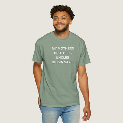 MY MOTHERS BROTHERS UNCLES COUSIN SAYS... (Comfort Colors, 100% ring-spun cotton)